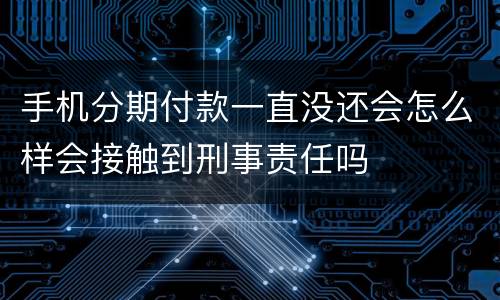 手机分期付款一直没还会怎么样会接触到刑事责任吗