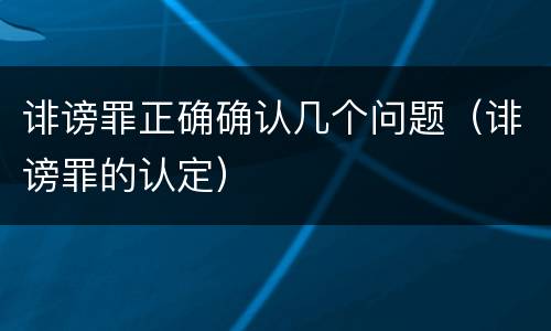 诽谤罪正确确认几个问题（诽谤罪的认定）