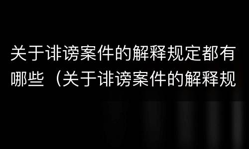 关于诽谤案件的解释规定都有哪些（关于诽谤案件的解释规定都有哪些法律）