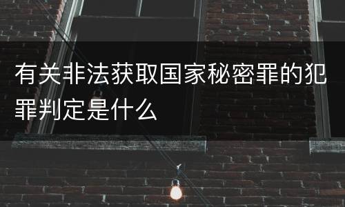 有关非法获取国家秘密罪的犯罪判定是什么