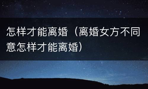 怎样才能离婚（离婚女方不同意怎样才能离婚）