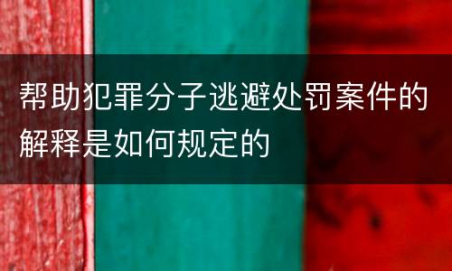 帮助犯罪分子逃避处罚案件的解释是如何规定的