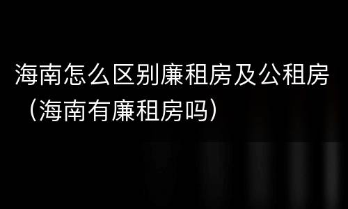 海南怎么区别廉租房及公租房（海南有廉租房吗）