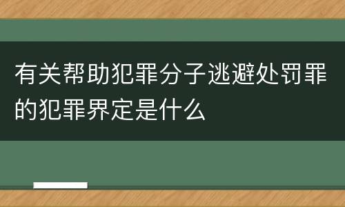 有关帮助犯罪分子逃避处罚罪的犯罪界定是什么