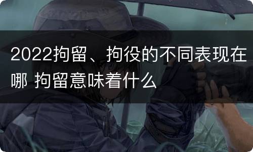 2022拘留、拘役的不同表现在哪 拘留意味着什么