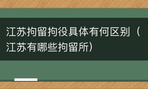 江苏拘留拘役具体有何区别（江苏有哪些拘留所）