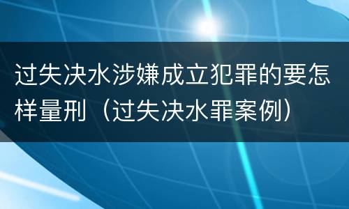 过失决水涉嫌成立犯罪的要怎样量刑（过失决水罪案例）