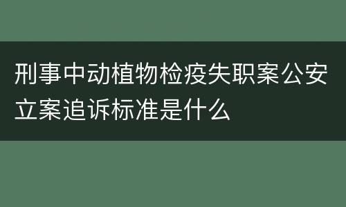 刑事中动植物检疫失职案公安立案追诉标准是什么