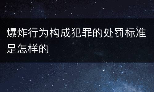 爆炸行为构成犯罪的处罚标准是怎样的