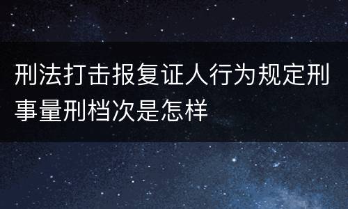 刑法打击报复证人行为规定刑事量刑档次是怎样