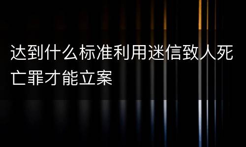 达到什么标准利用迷信致人死亡罪才能立案