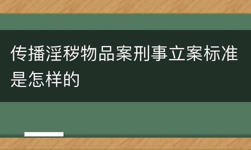 传播淫秽物品案刑事立案标准是怎样的
