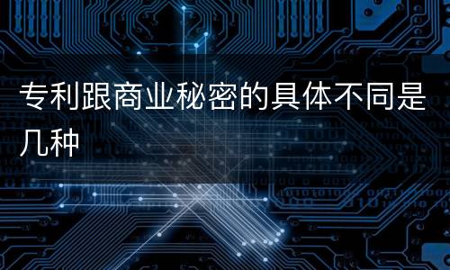 专利跟商业秘密的具体不同是几种