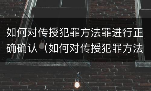 如何对传授犯罪方法罪进行正确确认（如何对传授犯罪方法罪进行正确确认处理）