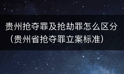 贵州抢夺罪及抢劫罪怎么区分（贵州省抢夺罪立案标准）
