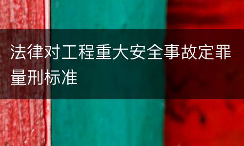 法律对工程重大安全事故定罪量刑标准