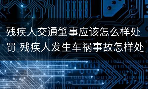 残疾人交通肇事应该怎么样处罚 残疾人发生车祸事故怎样处理