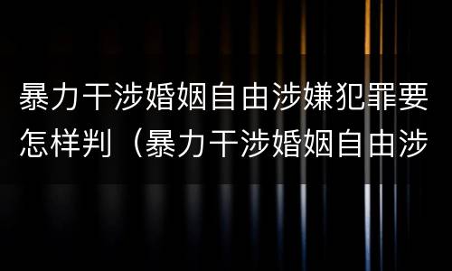 暴力干涉婚姻自由涉嫌犯罪要怎样判（暴力干涉婚姻自由涉嫌犯罪要怎样判定）