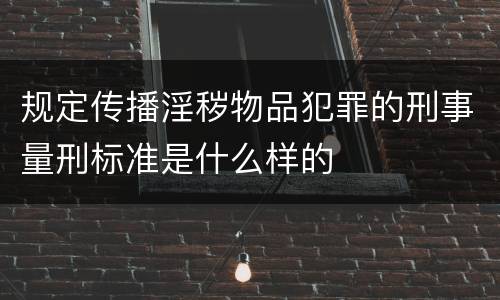 规定传播淫秽物品犯罪的刑事量刑标准是什么样的