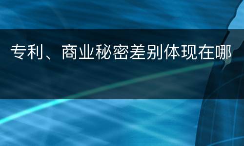 专利、商业秘密差别体现在哪