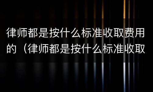 律师都是按什么标准收取费用的（律师都是按什么标准收取费用的呢）