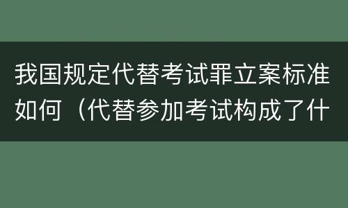 我国规定代替考试罪立案标准如何（代替参加考试构成了什么犯罪）
