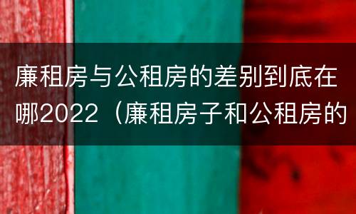 廉租房与公租房的差别到底在哪2022（廉租房子和公租房的区别）