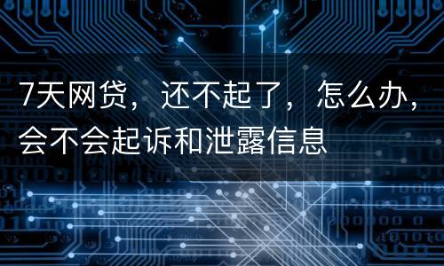 7天网贷，还不起了，怎么办，会不会起诉和泄露信息