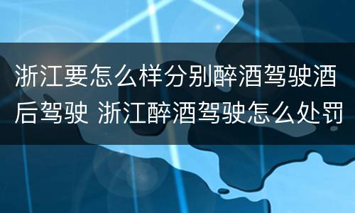 浙江要怎么样分别醉酒驾驶酒后驾驶 浙江醉酒驾驶怎么处罚