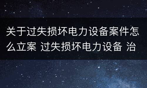 关于过失损坏电力设备案件怎么立案 过失损坏电力设备 治安处罚