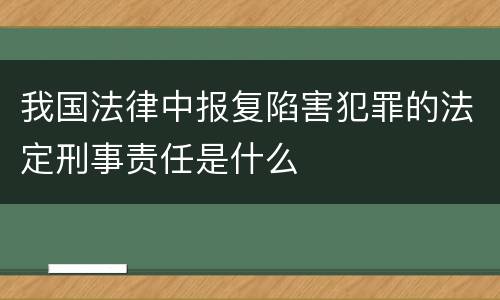 我国法律中报复陷害犯罪的法定刑事责任是什么