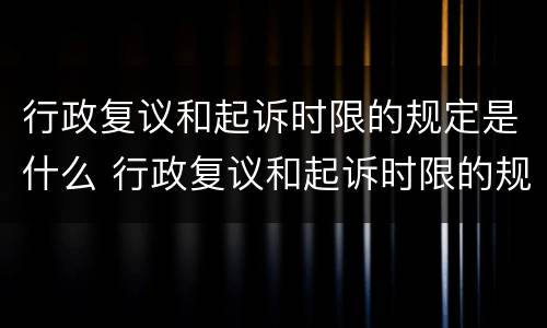 行政复议和起诉时限的规定是什么 行政复议和起诉时限的规定是什么意思