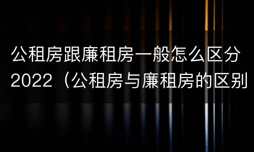 公租房跟廉租房一般怎么区分2022（公租房与廉租房的区别都在此,别再搞错了!）