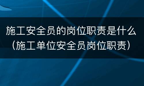 施工安全员的岗位职责是什么（施工单位安全员岗位职责）