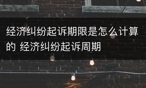 经济纠纷起诉期限是怎么计算的 经济纠纷起诉周期