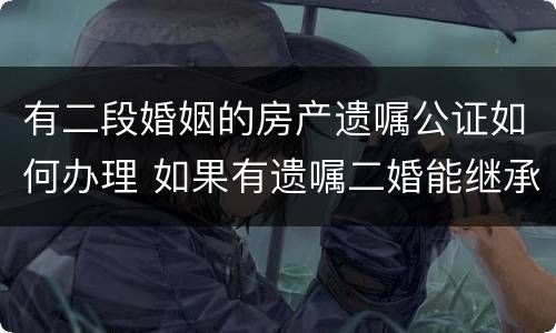 有二段婚姻的房产遗嘱公证如何办理 如果有遗嘱二婚能继承丈夫的房产吗