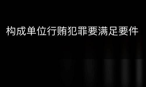 构成单位行贿犯罪要满足要件