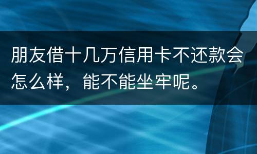 朋友借十几万信用卡不还款会怎么样，能不能坐牢呢。
