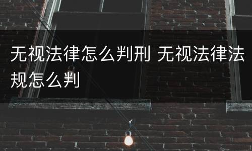 无视法律怎么判刑 无视法律法规怎么判