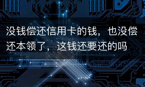 没钱偿还信用卡的钱,也没偿还本领了,这钱还要还的吗