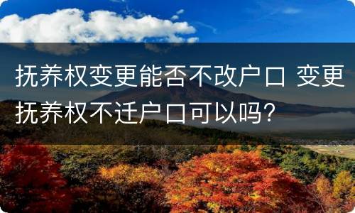 抚养权变更能否不改户口 变更抚养权不迁户口可以吗?
