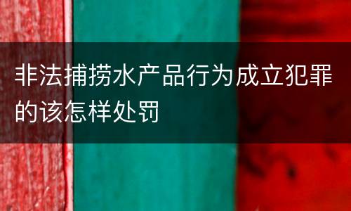 非法捕捞水产品行为成立犯罪的该怎样处罚