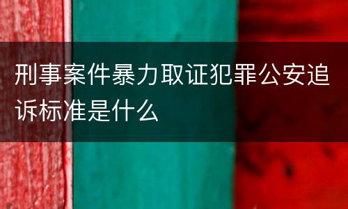 刑事案件暴力取证犯罪公安追诉标准是什么