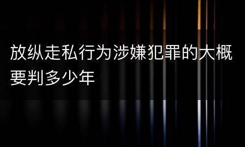 放纵走私行为涉嫌犯罪的大概要判多少年