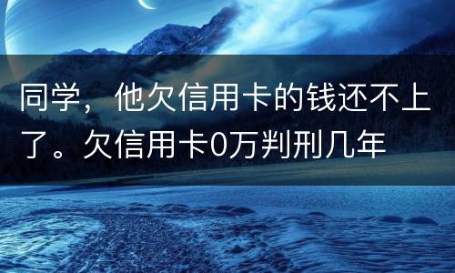 同学，他欠信用卡的钱还不上了。欠信用卡0万判刑几年