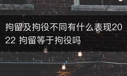 拘留及拘役不同有什么表现2022 拘留等于拘役吗