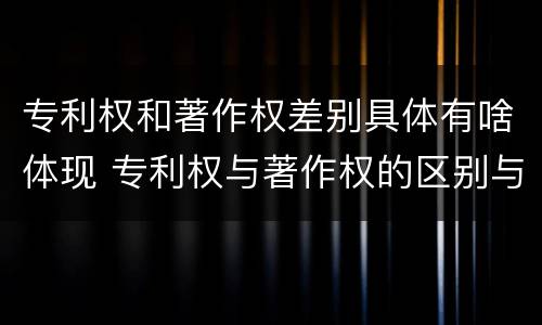 专利权和著作权差别具体有啥体现 专利权与著作权的区别与联系