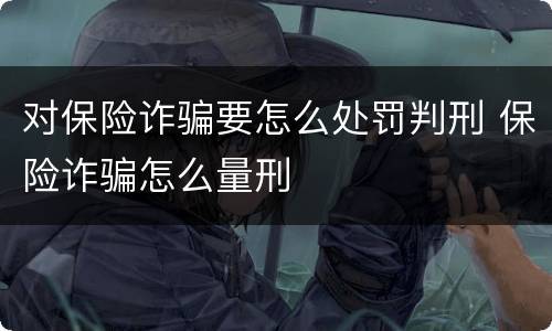 对保险诈骗要怎么处罚判刑 保险诈骗怎么量刑