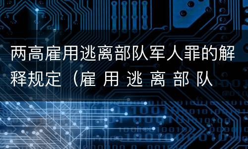 两高雇用逃离部队军人罪的解释规定（雇 用 逃 离 部 队 军 人 罪）