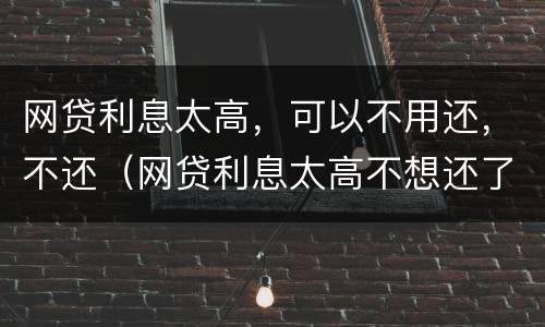 网贷利息太高，可以不用还，不还（网贷利息太高不想还了会有什么后果）